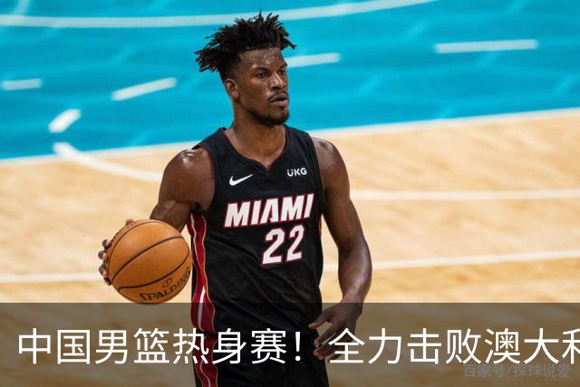 中国男篮热身赛！全力击败澳大利亚，郭士强打造双塔，央视直播